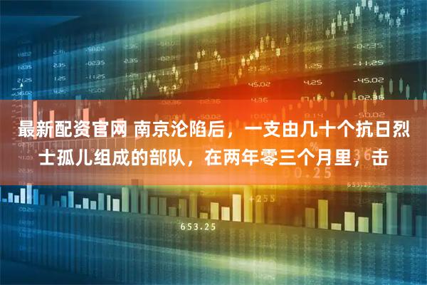 最新配资官网 南京沦陷后，一支由几十个抗日烈士孤儿组成的部队，在两年零三个月里，击