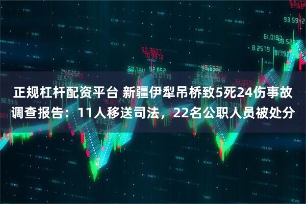 正规杠杆配资平台 新疆伊犁吊桥致5死24伤事故调查报告：11人移送司法，22名公职人员被处分